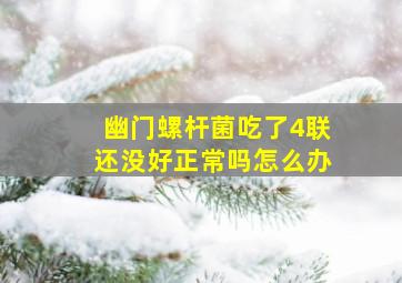 幽门螺杆菌吃了4联还没好正常吗怎么办