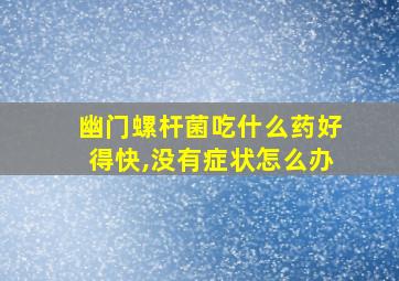 幽门螺杆菌吃什么药好得快,没有症状怎么办