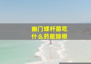 幽门螺杆菌吃什么药能除根