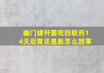 幽门螺杆菌吃四联药14天后胃还是胀怎么回事