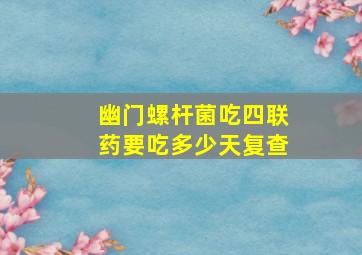 幽门螺杆菌吃四联药要吃多少天复查