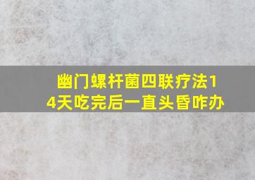 幽门螺杆菌四联疗法14天吃完后一直头昏咋办