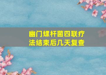 幽门螺杆菌四联疗法结束后几天复查