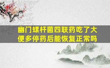 幽门螺杆菌四联药吃了大便多停药后能恢复正常吗