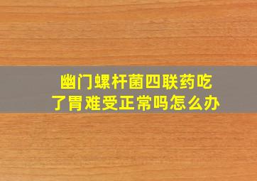 幽门螺杆菌四联药吃了胃难受正常吗怎么办