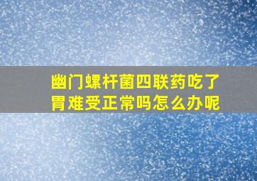 幽门螺杆菌四联药吃了胃难受正常吗怎么办呢