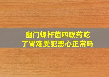 幽门螺杆菌四联药吃了胃难受犯恶心正常吗