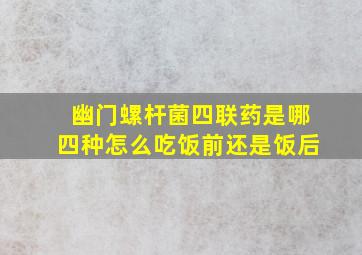 幽门螺杆菌四联药是哪四种怎么吃饭前还是饭后