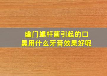 幽门螺杆菌引起的口臭用什么牙膏效果好呢