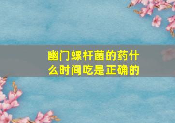 幽门螺杆菌的药什么时间吃是正确的