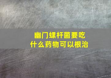 幽门螺杆菌要吃什么药物可以根治