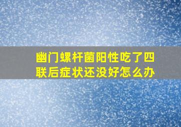 幽门螺杆菌阳性吃了四联后症状还没好怎么办