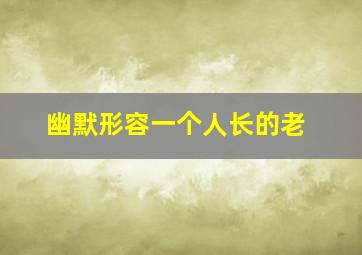 幽默形容一个人长的老