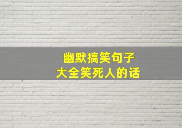 幽默搞笑句子大全笑死人的话