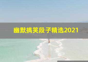 幽默搞笑段子精选2021