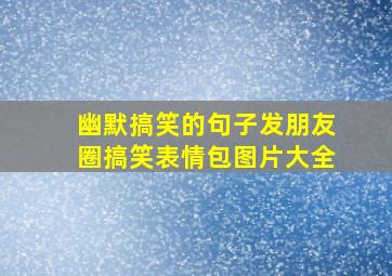 幽默搞笑的句子发朋友圈搞笑表情包图片大全