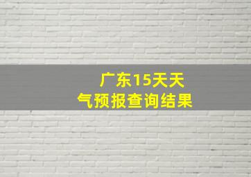 广东15天天气预报查询结果