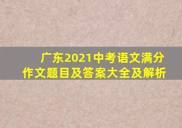 广东2021中考语文满分作文题目及答案大全及解析