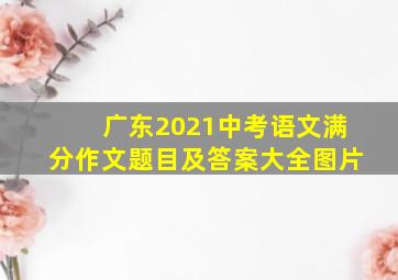 广东2021中考语文满分作文题目及答案大全图片