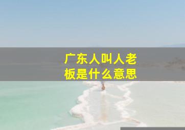 广东人叫人老板是什么意思