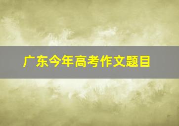 广东今年高考作文题目