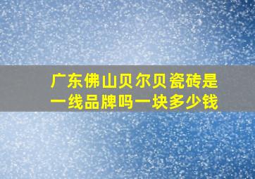 广东佛山贝尔贝瓷砖是一线品牌吗一块多少钱