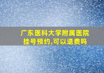 广东医科大学附属医院挂号预约,可以退费吗