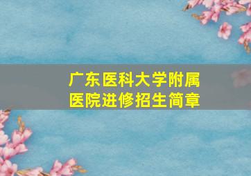 广东医科大学附属医院进修招生简章