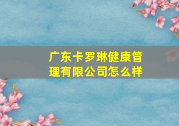 广东卡罗琳健康管理有限公司怎么样