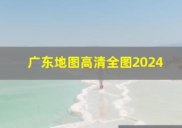 广东地图高清全图2024