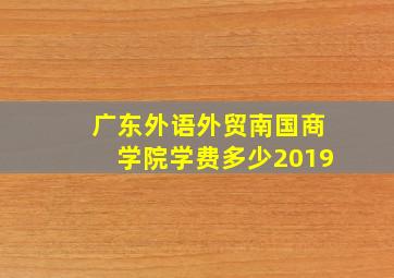 广东外语外贸南国商学院学费多少2019