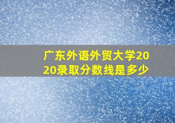 广东外语外贸大学2020录取分数线是多少