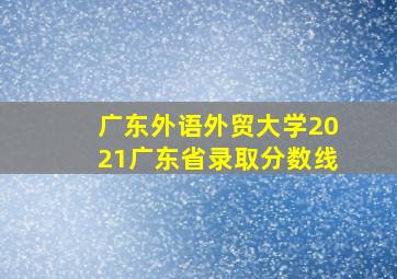 广东外语外贸大学2021广东省录取分数线