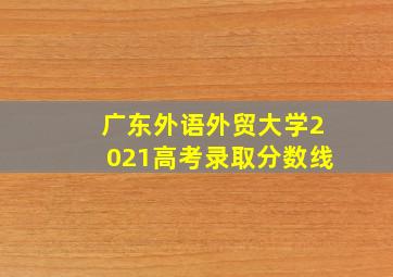 广东外语外贸大学2021高考录取分数线