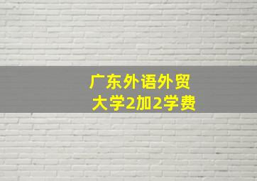 广东外语外贸大学2加2学费