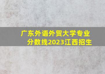 广东外语外贸大学专业分数线2023江西招生