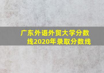 广东外语外贸大学分数线2020年录取分数线