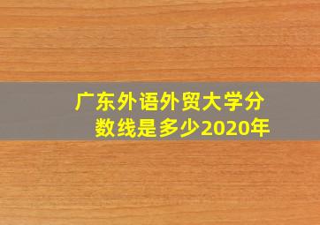 广东外语外贸大学分数线是多少2020年