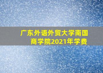 广东外语外贸大学南国商学院2021年学费