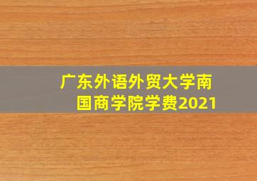 广东外语外贸大学南国商学院学费2021