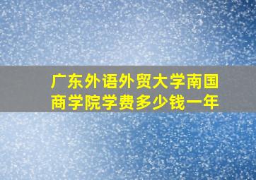 广东外语外贸大学南国商学院学费多少钱一年