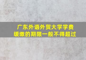 广东外语外贸大学学费缓缴的期限一般不得超过