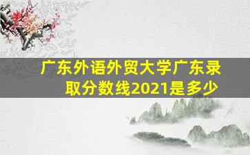 广东外语外贸大学广东录取分数线2021是多少