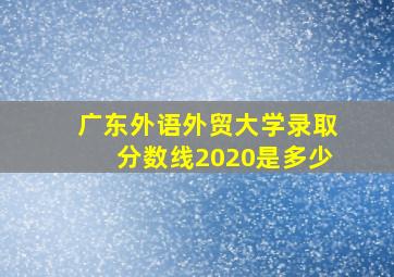 广东外语外贸大学录取分数线2020是多少