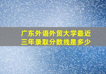 广东外语外贸大学最近三年录取分数线是多少