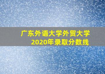 广东外语大学外贸大学2020年录取分数线