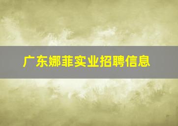 广东娜菲实业招聘信息