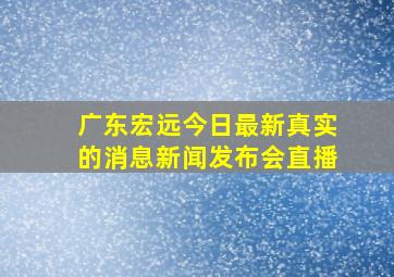 广东宏远今日最新真实的消息新闻发布会直播