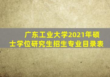 广东工业大学2021年硕士学位研究生招生专业目录表