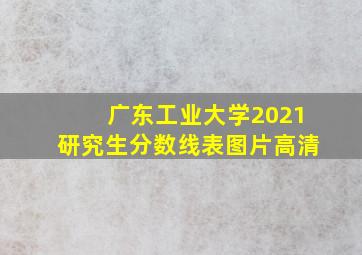 广东工业大学2021研究生分数线表图片高清